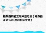 福鼎白茶的正確沖泡方法（福鼎白茶怎么泡 沖泡方法大全）
