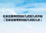 石家莊限號時間段幾點(diǎn)到幾點(diǎn)開始（石家莊限號時間段幾點(diǎn)到幾點(diǎn)）