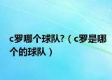 c羅哪個球隊?（c羅是哪個的球隊）