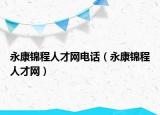 永康錦程人才網(wǎng)電話（永康錦程人才網(wǎng)）