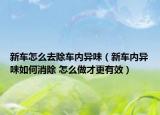 新車怎么去除車內(nèi)異味（新車內(nèi)異味如何消除 怎么做才更有效）