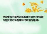 中國銀飾的批發(fā)市場有哪些介紹(中國銀飾的批發(fā)市場有哪些詳細情況如何)