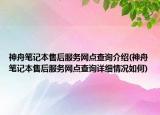 神舟筆記本售后服務(wù)網(wǎng)點查詢介紹(神舟筆記本售后服務(wù)網(wǎng)點查詢詳細(xì)情況如何)
