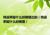 特戰(zhàn)榮耀什么時候播出的（特戰(zhàn)榮耀什么時候播）