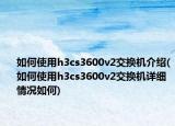 如何使用h3cs3600v2交換機(jī)介紹(如何使用h3cs3600v2交換機(jī)詳細(xì)情況如何)