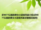 求9877以前的美女小游戲列表介紹(求9877以前的美女小游戲列表詳細情況如何)
