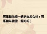 可樂(lè)和味精一起吃會(huì)怎么樣（可樂(lè)和味精能一起吃嗎）
