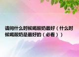 請(qǐng)問什么時(shí)候喝酸奶最好（什么時(shí)候喝酸奶是最好的（必看））