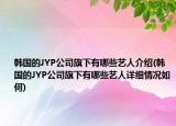 韓國的JYP公司旗下有哪些藝人介紹(韓國的JYP公司旗下有哪些藝人詳細(xì)情況如何)