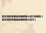 超實用的青春痘疤痕修復小技巧有哪些（超實用的青春痘疤痕修復小技巧）