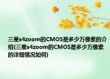 三星s4zoom的CMOS是多少萬像素的介紹(三星s4zoom的CMOS是多少萬像素的詳細情況如何)