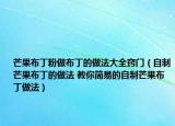 芒果布丁粉做布丁的做法大全竅門（自制芒果布丁的做法 教你簡(jiǎn)易的自制芒果布丁做法）