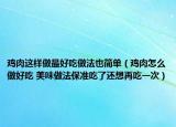 雞肉這樣做最好吃做法也簡單（雞肉怎么做好吃 美味做法保準吃了還想再吃一次）