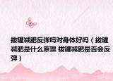 拔罐減肥反彈嗎對(duì)身體好嗎（拔罐減肥是什么原理 拔罐減肥是否會(huì)反彈）