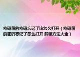 密碼箱的密碼忘記了該怎么打開（密碼箱的密碼忘記了怎么打開 解鎖方法大全）