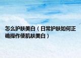 怎么護(hù)膚美白（日常護(hù)膚如何正確操作使肌膚美白）