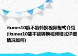 itunes10能不能轉(zhuǎn)換視頻格式介紹(itunes10能不能轉(zhuǎn)換視頻格式詳細情況如何)