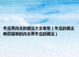 冬瓜蒸肉末的做法大全家常（冬瓜的做法　教你簡(jiǎn)單的肉末蒸冬瓜的做法）