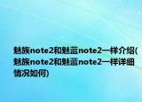 魅族note2和魅藍(lán)note2一樣介紹(魅族note2和魅藍(lán)note2一樣詳細(xì)情況如何)