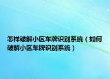 怎樣破解小區(qū)車牌識別系統(tǒng)（如何破解小區(qū)車牌識別系統(tǒng)）