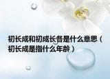 初長(zhǎng)成和初成長(zhǎng)各是什么意思（初長(zhǎng)成是指什么年齡）