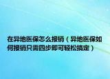 在異地醫(yī)保怎么報(bào)銷(xiāo)（異地醫(yī)保如何報(bào)銷(xiāo)只需四步即可輕松搞定）