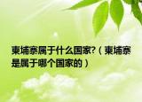柬埔寨屬于什么國家?（柬埔寨是屬于哪個國家的）