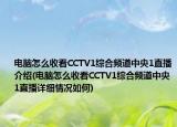 電腦怎么收看CCTV1綜合頻道中央1直播介紹(電腦怎么收看CCTV1綜合頻道中央1直播詳細(xì)情況如何)