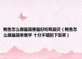 鮑魚怎么做最簡便最好吃呢扇貝（鮑魚怎么做最簡單易學 十分不錯的下飯菜）