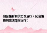閉合性粉刺該怎么治療（閉合性粉刺應(yīng)該如何治療）