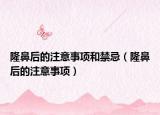 隆鼻后的注意事項(xiàng)和禁忌（隆鼻后的注意事項(xiàng)）