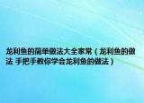 龍利魚的簡(jiǎn)單做法大全家常（龍利魚的做法 手把手教你學(xué)會(huì)龍利魚的做法）