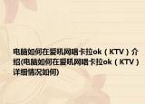 電腦如何在愛吼網(wǎng)唱卡拉ok（KTV）介紹(電腦如何在愛吼網(wǎng)唱卡拉ok（KTV）詳細(xì)情況如何)