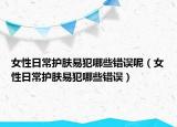 女性日常護(hù)膚易犯哪些錯(cuò)誤呢（女性日常護(hù)膚易犯哪些錯(cuò)誤）