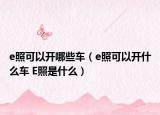 e照可以開(kāi)哪些車(chē)（e照可以開(kāi)什么車(chē) E照是什么）