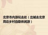 北京市內(nèi)游玩去處（出城去北京周邊鄉(xiāng)村自助休閑游）