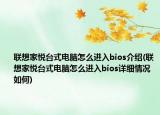 聯(lián)想家悅臺式電腦怎么進(jìn)入bios介紹(聯(lián)想家悅臺式電腦怎么進(jìn)入bios詳細(xì)情況如何)