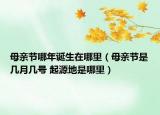 母親節(jié)哪年誕生在哪里（母親節(jié)是幾月幾號(hào) 起源地是哪里）