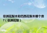 非洲花梨木和巴西花梨木哪個(gè)貴?（非洲花梨）