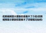 優(yōu)酷視頻顯示更新但是看不了介紹(優(yōu)酷視頻顯示更新但是看不了詳細(xì)情況如何)