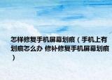 怎樣修復手機屏幕劃痕（手機上有劃痕怎么辦 修補修復手機屏幕劃痕）