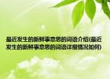 最近發(fā)生的新鮮事意思的詞語介紹(最近發(fā)生的新鮮事意思的詞語詳細情況如何)