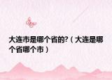 大連市是哪個省的?（大連是哪個省哪個市）