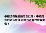 手被燙傷后應(yīng)該怎么處理（手被燙傷后怎么處理 這些方法有效緩解燙傷）