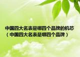 中國(guó)四大名表是哪四個(gè)品牌的機(jī)芯（中國(guó)四大名表是哪四個(gè)品牌）