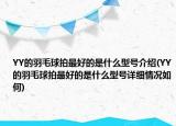 YY的羽毛球拍最好的是什么型號(hào)介紹(YY的羽毛球拍最好的是什么型號(hào)詳細(xì)情況如何)