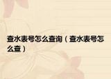 查水表號(hào)怎么查詢（查水表號(hào)怎么查）