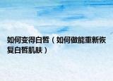 如何變得白皙（如何做能重新恢復白皙肌膚）