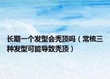長期一個發(fā)型會禿頂嗎（常梳三種發(fā)型可能導(dǎo)致禿頂）