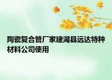 陶瓷復(fù)合管廠家建湖縣遠(yuǎn)達(dá)特種材料公司使用